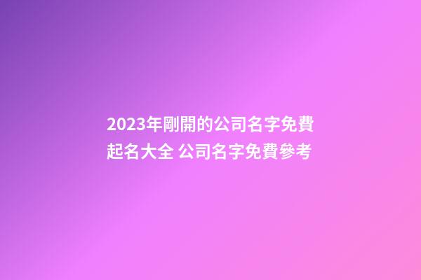 2023年剛開的公司名字免費起名大全 公司名字免費參考-第1張-公司起名-玄機派